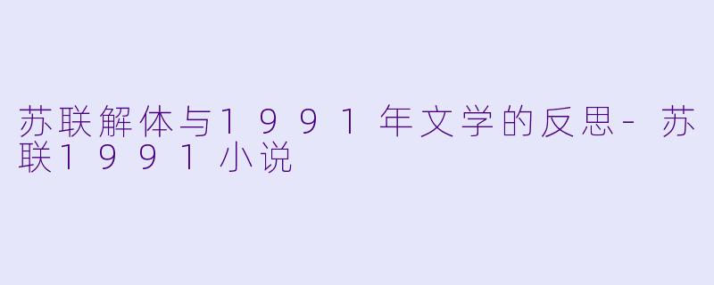 苏联解体与1991年文学的反思-苏联1991小说