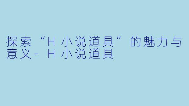 探索“H小说道具”的魅力与意义