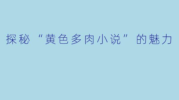 探秘“黄色多肉小说”的魅力
