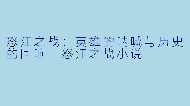 怒江之战：英雄的呐喊与历史的回响-怒江之战小说