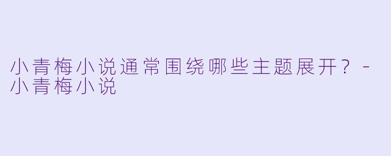 小青梅小说通常围绕哪些主题展开？-小青梅小说