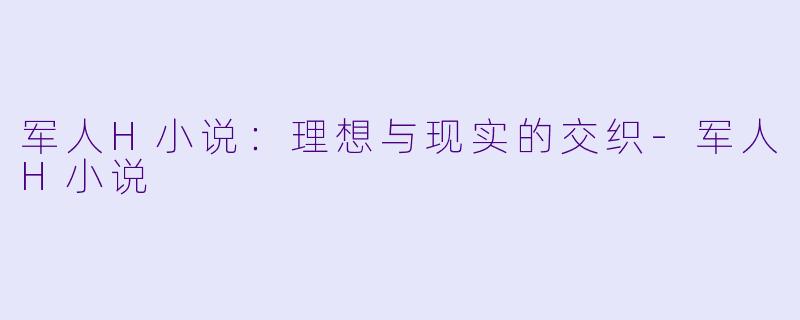 军人H小说:理想与现实的交织