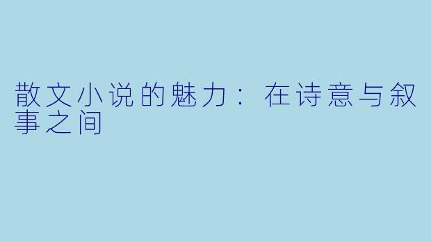 散文小说的魅力:在诗意与叙事之间