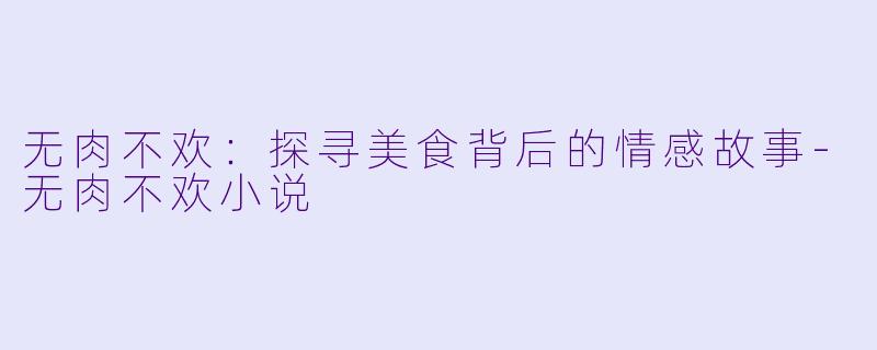 无肉不欢：探寻美食背后的情感故事-无肉不欢小说