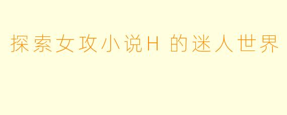 探索女攻小说H的迷人世界