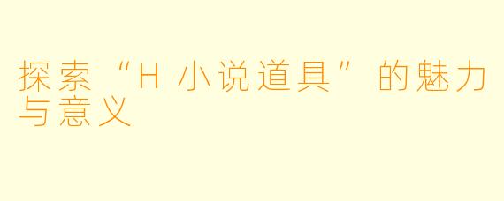 探索“H小说道具”的魅力与意义