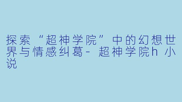 探索“超神学院”中的幻想世界与情感纠葛-超神学院h小说