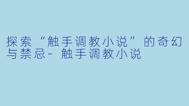 探索“触手调教小说”的奇幻与禁忌