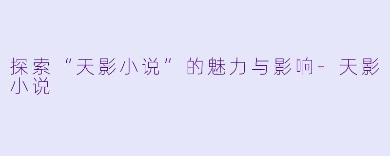 探索“天影小说”的魅力与影响-天影小说