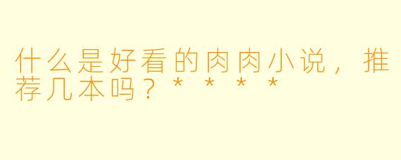 什么是好看的肉肉小说,推荐几本吗?****