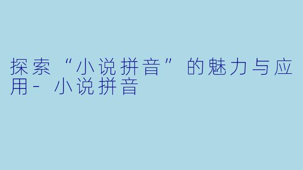 探索“小说拼音”的魅力与应用-小说拼音