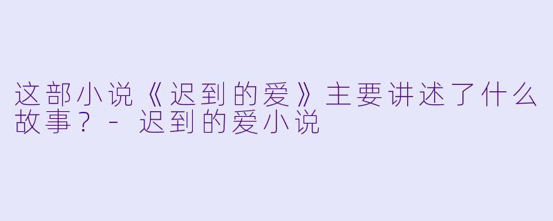 这部小说《迟到的爱》主要讲述了什么故事?