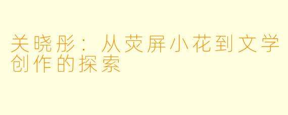 关晓彤:从荧屏小花到文学创作的探索