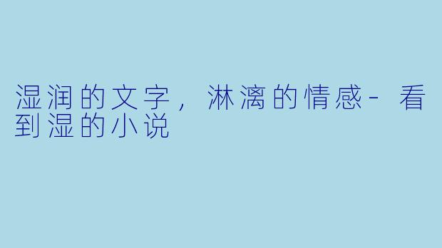 湿润的文字，淋漓的情感-看到湿的小说