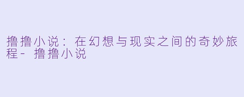 撸撸小说：在幻想与现实之间的奇妙旅程-撸撸小说