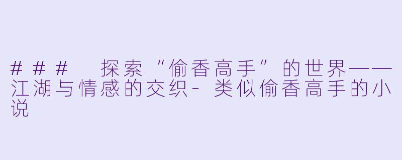 ### 探索“偷香高手”的世界——江湖与情感的交织-类似偷香高手的小说