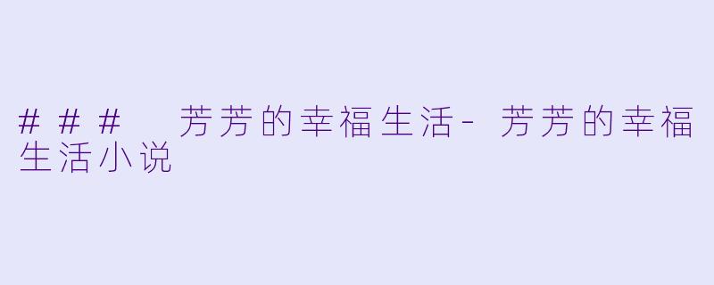### 芳芳的幸福生活-芳芳的幸福生活小说