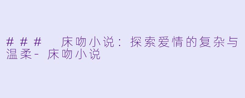 ### 床吻小说:探索爱情的复杂与温柔