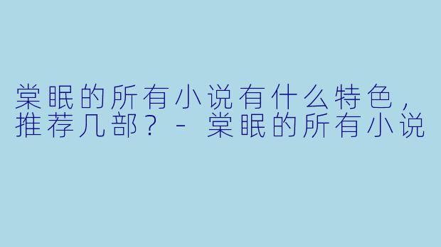 棠眠的所有小说有什么特色，推荐几部？