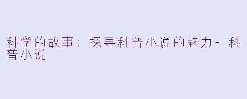 科学的故事：探寻科普小说的魅力-科普小说