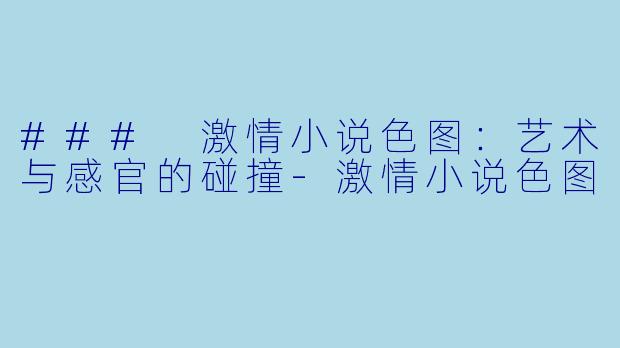 ### 激情小说色图：艺术与感官的碰撞-激情小说色图