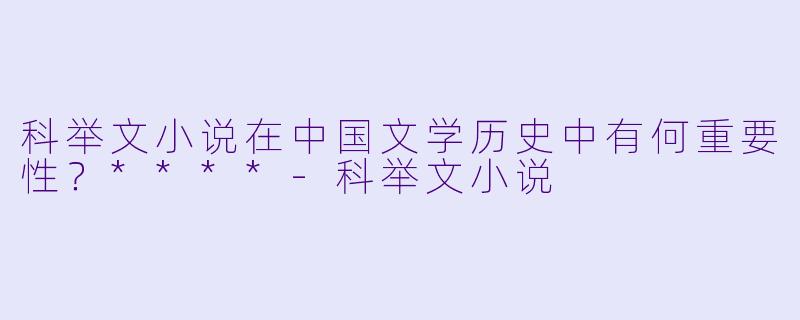 科举文小说在中国文学历史中有何重要性?****