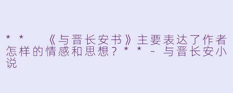 ** 《与晋长安书》主要表达了作者怎样的情感和思想？**