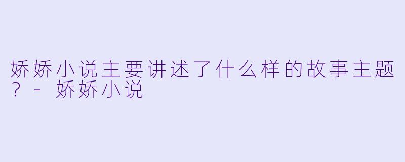 娇娇小说主要讲述了什么样的故事主题？