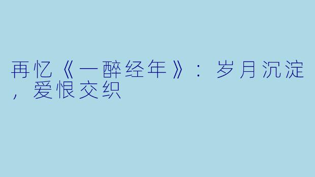 再忆《一醉经年》:岁月沉淀,爱恨交织
