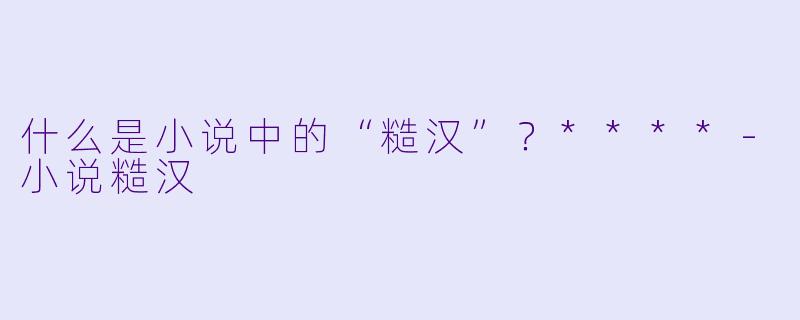 什么是小说中的“糙汉”？****