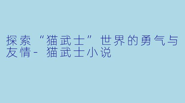 探索“猫武士”世界的勇气与友情-猫武士小说