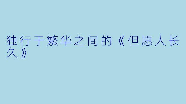 独行于繁华之间的《但愿人长久》
