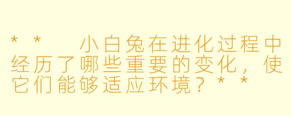** 小白兔在进化过程中经历了哪些重要的变化,使它们能够适应环境?**