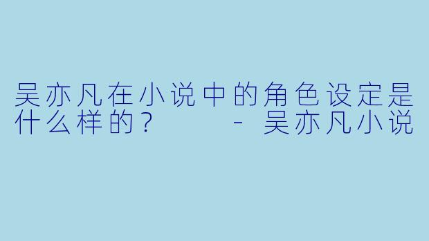 吴亦凡在小说中的角色设定是什么样的？  