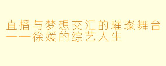直播与梦想交汇的璀璨舞台——徐媛的综艺人生