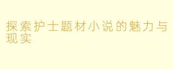 探索护士题材小说的魅力与现实