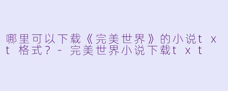 哪里可以下载《完美世界》的小说txt格式?