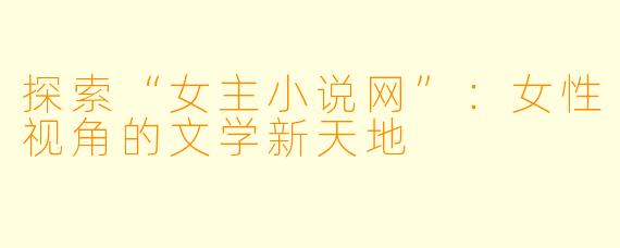 探索“女主小说网”：女性视角的文学新天地