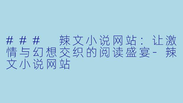 ### 辣文小说网站：让激情与幻想交织的阅读盛宴-辣文小说网站