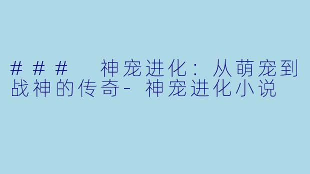### 神宠进化:从萌宠到战神的传奇