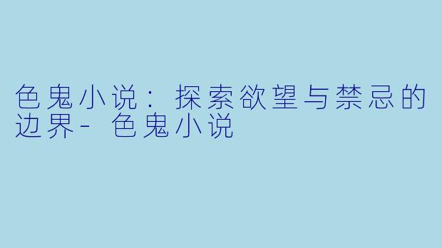 色鬼小说：探索欲望与禁忌的边界-色鬼小说