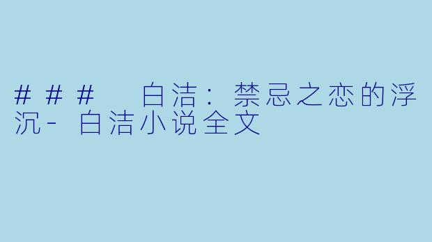 ### 白洁：禁忌之恋的浮沉-白洁小说全文