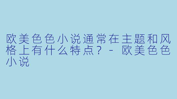 欧美色色小说通常在主题和风格上有什么特点？