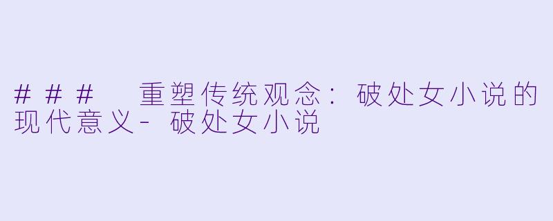 ### 重塑传统观念:破处女小说的现代意义