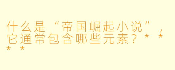 什么是“帝国崛起小说”,它通常包含哪些元素?****