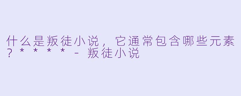 什么是叛徒小说,它通常包含哪些元素?****