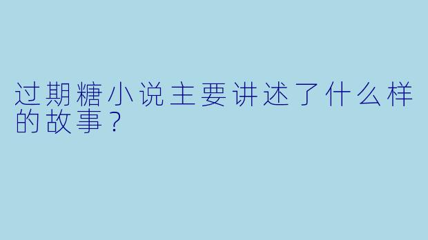 过期糖小说主要讲述了什么样的故事?
