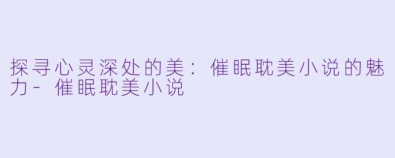 探寻心灵深处的美：催眠耽美小说的魅力-催眠耽美小说