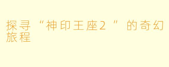 探寻“神印王座2”的奇幻旅程