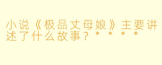 小说《极品丈母娘》主要讲述了什么故事?****